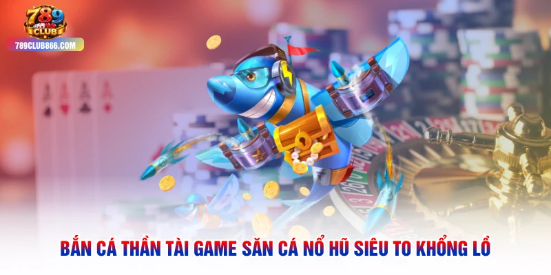 Bắn Cá Thần Tài Game Săn Cá Nổ Hũ Siêu To Khổng Lồ
