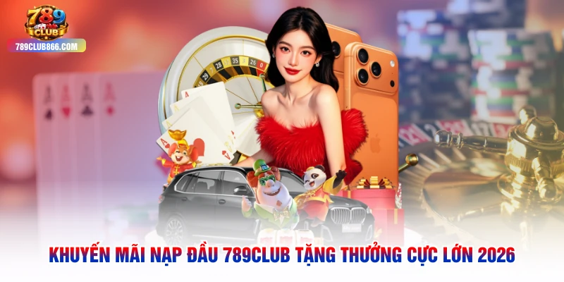 Khuyến Mãi Nạp Đầu 789club Tặng Thưởng Cực Lớn 2026