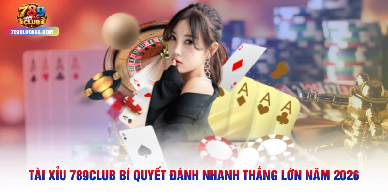 Tài Xỉu 789club Bí Quyết Đánh Nhanh Thắng Lớn Năm 2026